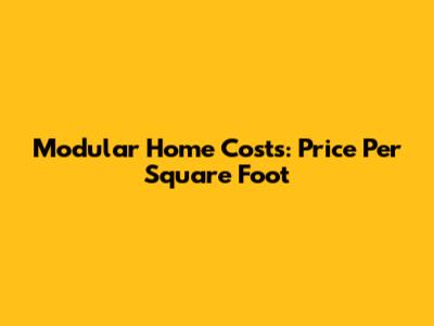 Modular Home Costs: Price Per Square Foot