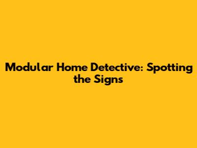 Modular Home Detective: Spotting the Signs
