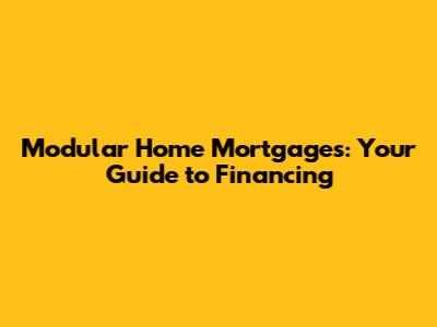 Modular Home Mortgages: Your Guide to Financing