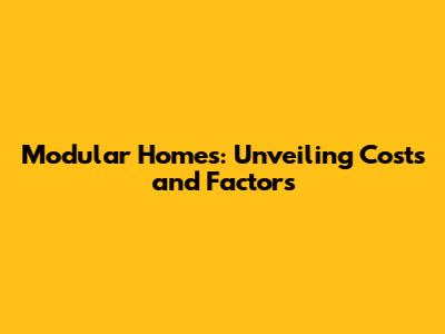 Modular Homes: Unveiling Costs and Factors