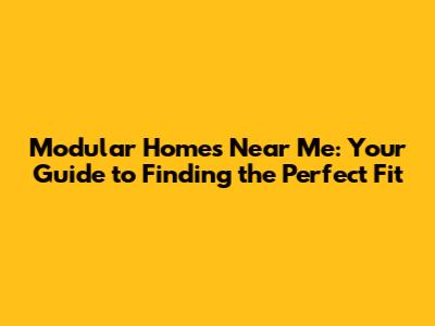 Modular Homes Near Me: Your Guide to Finding the Perfect Fit