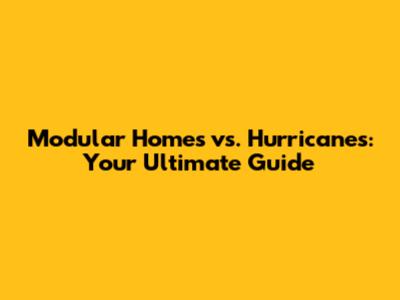 Modular Homes vs. Hurricanes: Your Ultimate Guide