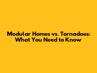 Modular Homes vs. Tornadoes: What You Need to Know