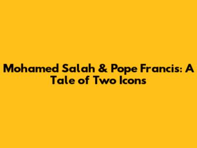 Mohamed Salah & Pope Francis: A Tale of Two Icons