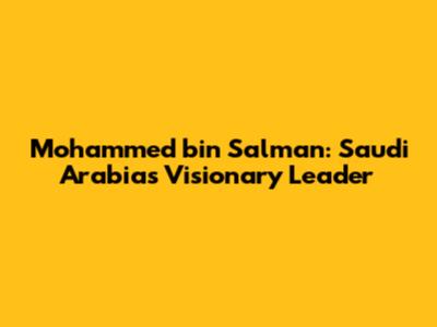 Mohammed bin Salman: Saudi Arabia's Visionary Leader
