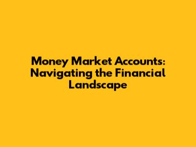 Money Market Accounts: Navigating the Financial Landscape