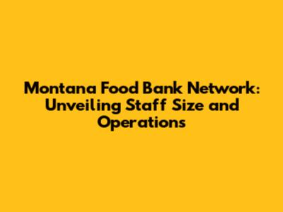 Montana Food Bank Network: Unveiling Staff Size and Operations