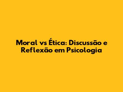 Moral vs Ética: Discussão e Reflexão em Psicologia