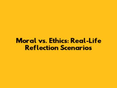 Moral vs. Ethics: Real-Life Reflection Scenarios