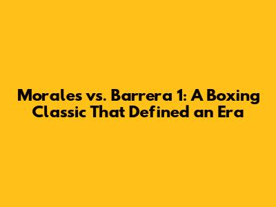Morales vs. Barrera 1: A Boxing Classic That Defined an Era