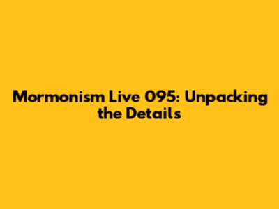 Mormonism Live 095: Unpacking the Details