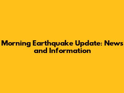 Morning Earthquake Update: News and Information