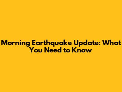 Morning Earthquake Update: What You Need to Know