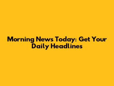 Morning News Today: Get Your Daily Headlines