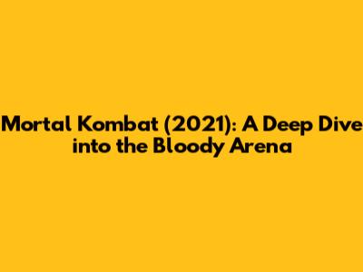 Mortal Kombat (2021): A Deep Dive into the Bloody Arena