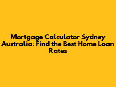 Mortgage Calculator Sydney Australia: Find the Best Home Loan Rates
