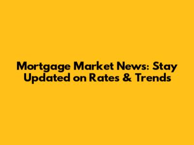 Mortgage Market News: Stay Updated on Rates & Trends