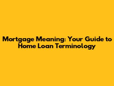 Mortgage Meaning: Your Guide to Home Loan Terminology