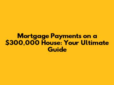 Mortgage Payments on a $300,000 House: Your Ultimate Guide