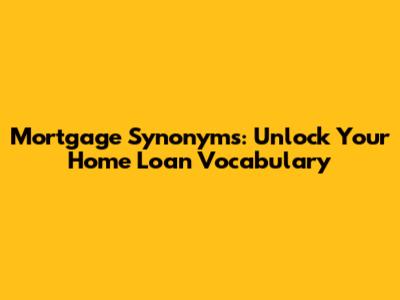 Mortgage Synonyms: Unlock Your Home Loan Vocabulary