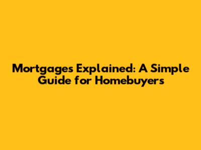 Mortgages Explained: A Simple Guide for Homebuyers
