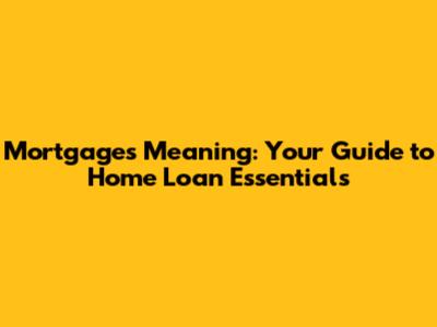 Mortgages Meaning: Your Guide to Home Loan Essentials