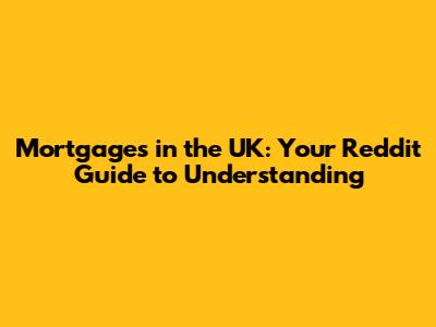 Mortgages in the UK: Your Reddit Guide to Understanding