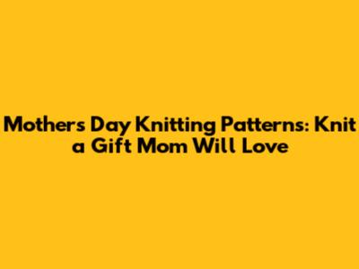 Mother's Day Knitting Patterns: Knit a Gift Mom Will Love