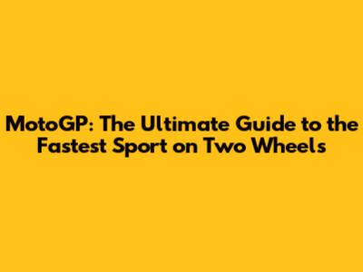 MotoGP: The Ultimate Guide to the Fastest Sport on Two Wheels