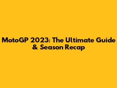 MotoGP 2023: The Ultimate Guide & Season Recap