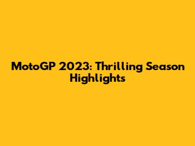 MotoGP 2023: Thrilling Season Highlights