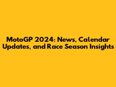 MotoGP 2024: News, Calendar Updates, and Race Season Insights