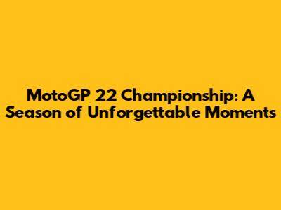 MotoGP 22 Championship: A Season of Unforgettable Moments