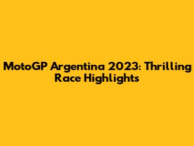 MotoGP Argentina 2023: Thrilling Race Highlights