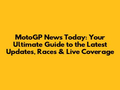 MotoGP News Today: Your Ultimate Guide to the Latest Updates, Races & Live Coverage