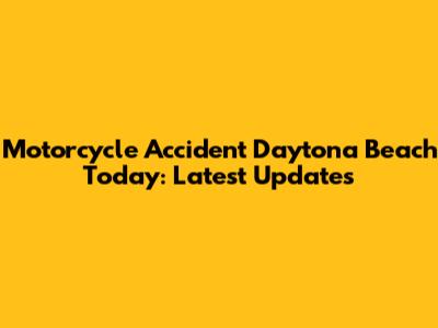 Motorcycle Accident Daytona Beach Today: Latest Updates