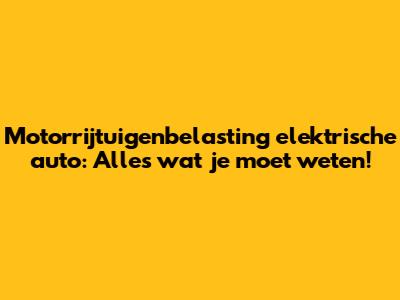 Motorrijtuigenbelasting elektrische auto: Alles wat je moet weten!