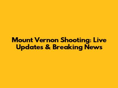 Mount Vernon Shooting: Live Updates & Breaking News