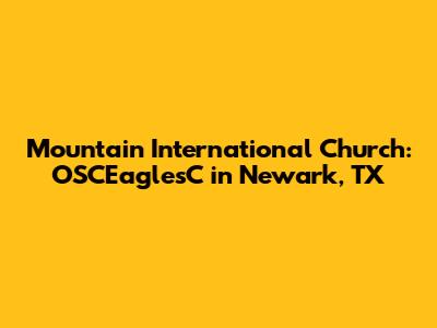 Mountain International Church: OSCEaglesC in Newark, TX