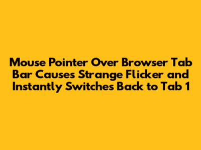 Mouse Pointer Over Browser Tab Bar Causes Strange Flicker and Instantly Switches Back to Tab 1