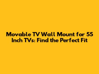 Movable TV Wall Mount for 55 Inch TVs: Find the Perfect Fit