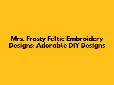 Mrs. Frosty Feltie Embroidery Designs: Adorable DIY Designs