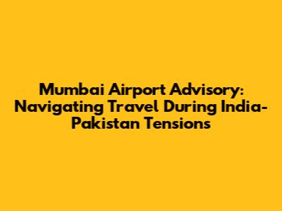 Mumbai Airport Advisory: Navigating Travel During India-Pakistan Tensions
