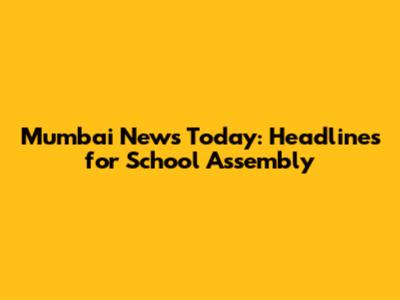 Mumbai News Today: Headlines for School Assembly