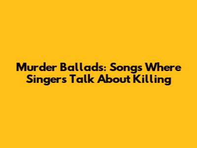 Murder Ballads: Songs Where Singers Talk About Killing