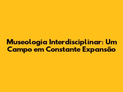 Museologia Interdisciplinar: Um Campo em Constante Expansão