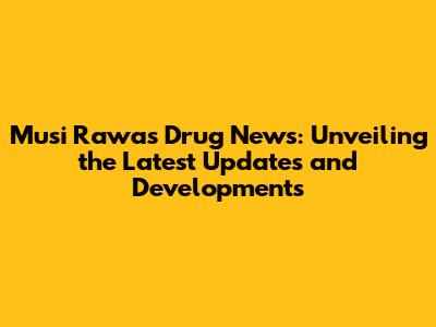 Musi Rawas Drug News: Unveiling the Latest Updates and Developments