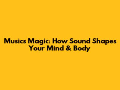 Music's Magic: How Sound Shapes Your Mind & Body