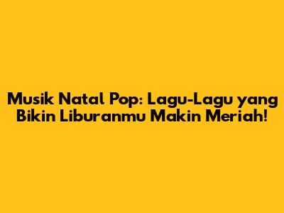 Musik Natal Pop: Lagu-Lagu yang Bikin Liburanmu Makin Meriah!