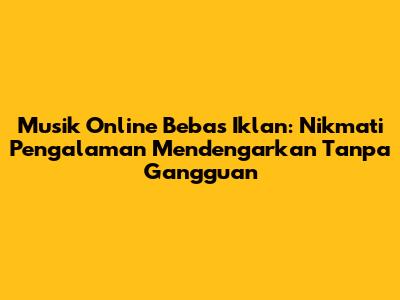 Musik Online Bebas Iklan: Nikmati Pengalaman Mendengarkan Tanpa Gangguan